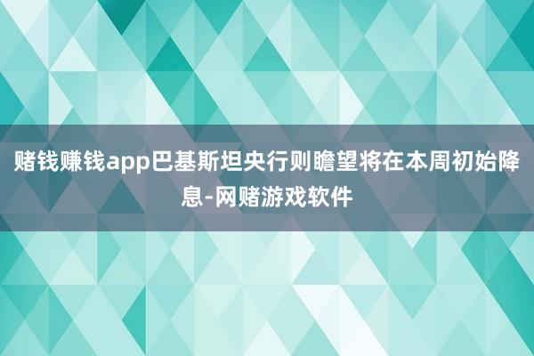 赌钱赚钱app巴基斯坦央行则瞻望将在本周初始降息-网赌游戏软件
