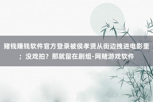 赌钱赚钱软件官方登录被侯孝贤从街边拽进电影里；没戏拍？那就留在剧组-网赌游戏软件