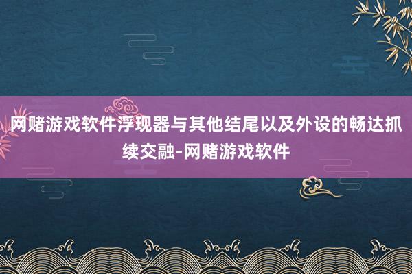 网赌游戏软件浮现器与其他结尾以及外设的畅达抓续交融-网赌游戏软件