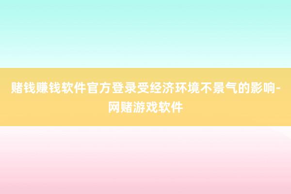 赌钱赚钱软件官方登录受经济环境不景气的影响-网赌游戏软件