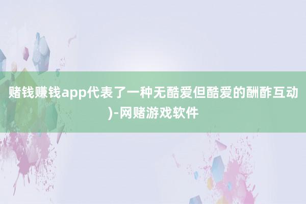 赌钱赚钱app代表了一种无酷爱但酷爱的酬酢互动)-网赌游戏软件