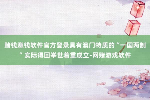 赌钱赚钱软件官方登录具有澳门特质的“一国两制”实际得回举世着重成立-网赌游戏软件