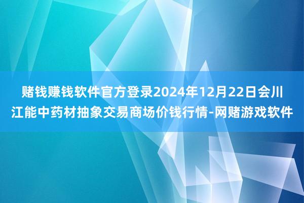 赌钱赚钱软件官方登录2024年12月22日会川江能中药材抽象交易商场价钱行情-网赌游戏软件
