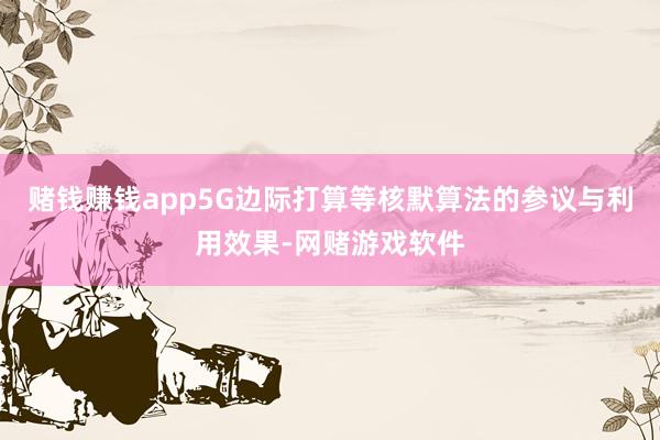 赌钱赚钱app5G边际打算等核默算法的参议与利用效果-网赌游戏软件
