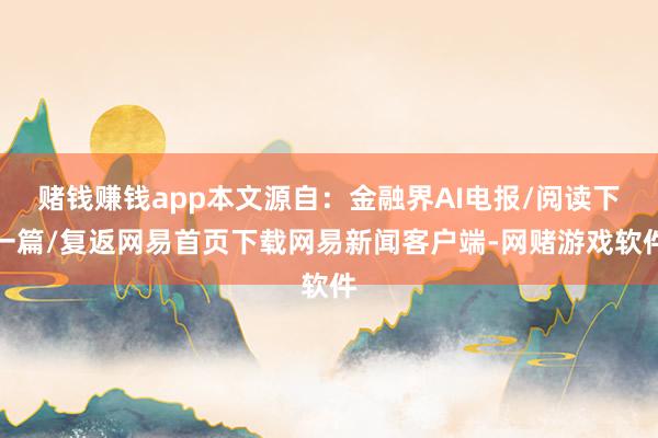 赌钱赚钱app本文源自：金融界AI电报/阅读下一篇/复返网易首页下载网易新闻客户端-网赌游戏软件