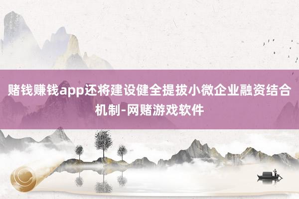 赌钱赚钱app还将建设健全提拔小微企业融资结合机制-网赌游戏软件