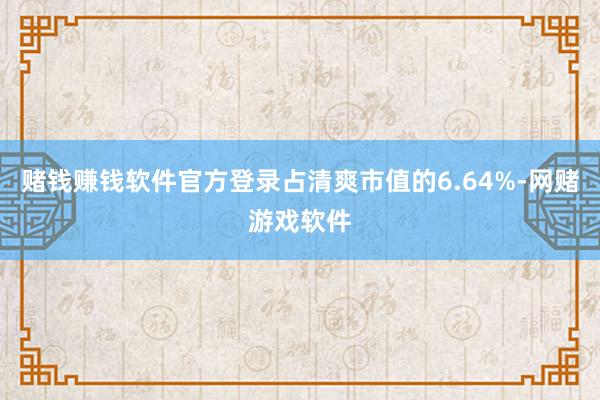 赌钱赚钱软件官方登录占清爽市值的6.64%-网赌游戏软件