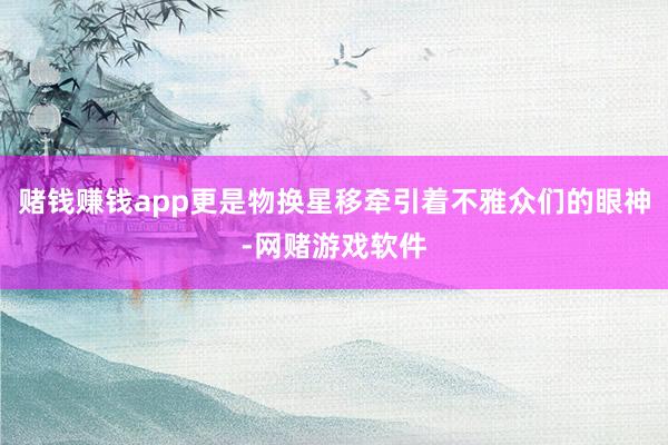 赌钱赚钱app更是物换星移牵引着不雅众们的眼神-网赌游戏软件