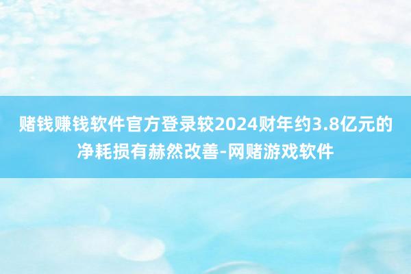 赌钱赚钱软件官方登录较2024财年约3.8亿元的净耗损有赫然改善-网赌游戏软件