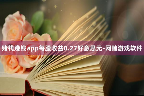 赌钱赚钱app每股收益0.27好意思元-网赌游戏软件