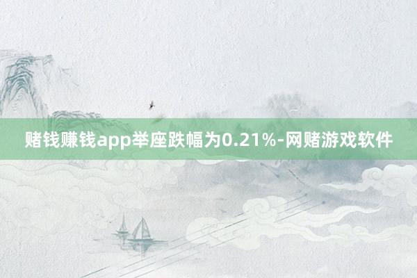 赌钱赚钱app举座跌幅为0.21%-网赌游戏软件