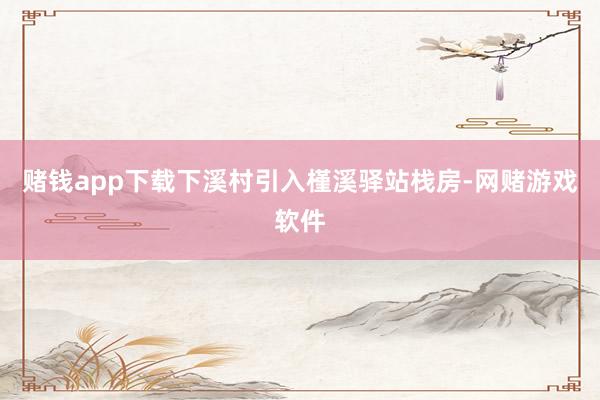 赌钱app下载下溪村引入槿溪驿站栈房-网赌游戏软件