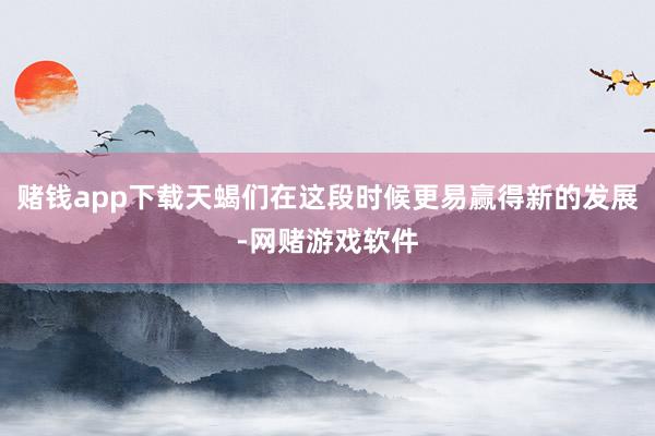 赌钱app下载天蝎们在这段时候更易赢得新的发展-网赌游戏软件