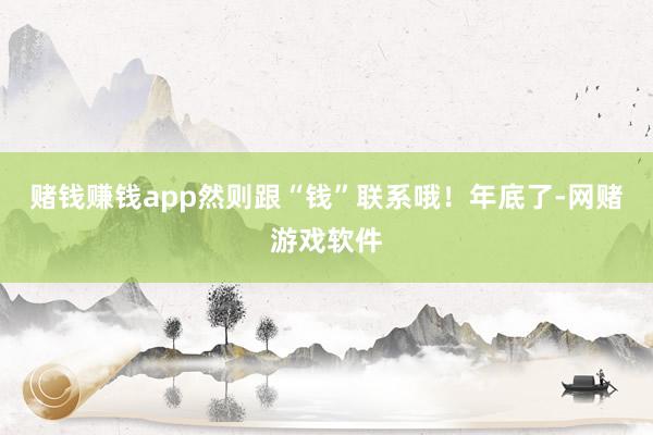 赌钱赚钱app然则跟“钱”联系哦!年底了-网赌游戏软件