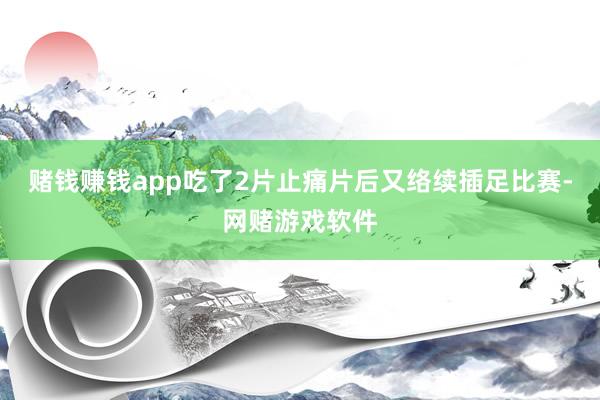 赌钱赚钱app吃了2片止痛片后又络续插足比赛-网赌游戏软件