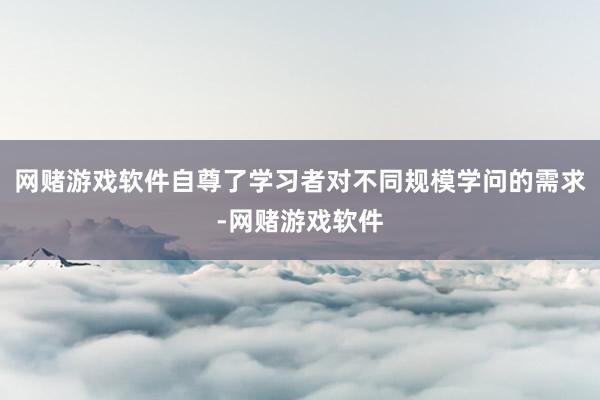 网赌游戏软件自尊了学习者对不同规模学问的需求-网赌游戏软件