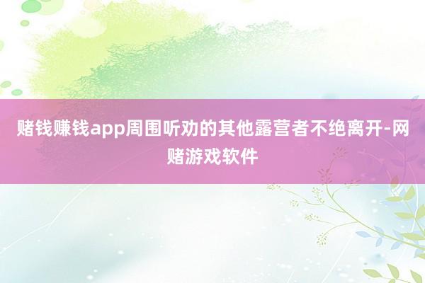 赌钱赚钱app周围听劝的其他露营者不绝离开-网赌游戏软件