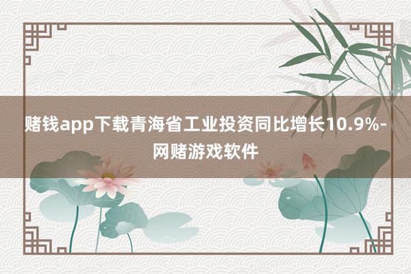 赌钱app下载青海省工业投资同比增长10.9%-网赌游戏软件