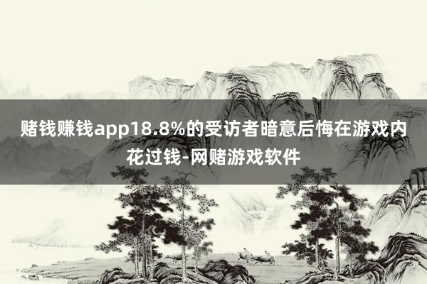 赌钱赚钱app18.8%的受访者暗意后悔在游戏内花过钱-网赌游戏软件