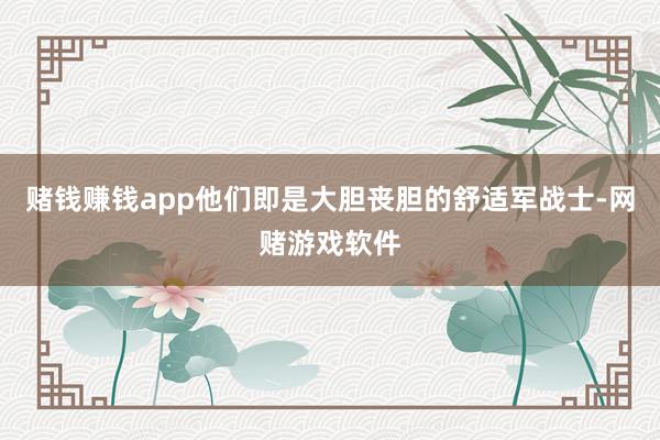 赌钱赚钱app他们即是大胆丧胆的舒适军战士-网赌游戏软件