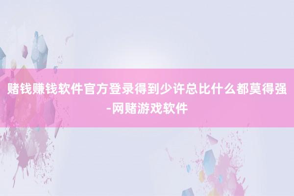 赌钱赚钱软件官方登录得到少许总比什么都莫得强-网赌游戏软件