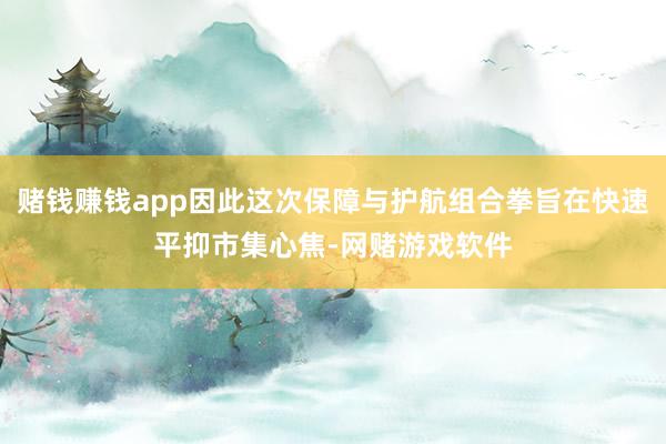 赌钱赚钱app因此这次保障与护航组合拳旨在快速平抑市集心焦-网赌游戏软件