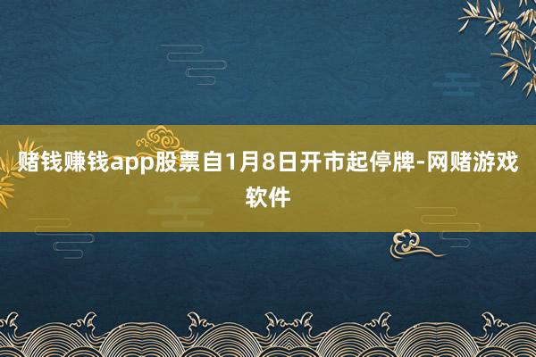 赌钱赚钱app股票自1月8日开市起停牌-网赌游戏软件
