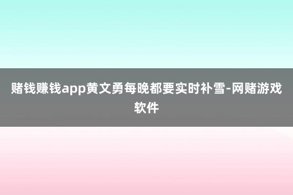 赌钱赚钱app黄文勇每晚都要实时补雪-网赌游戏软件
