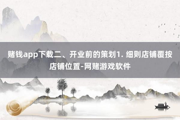 赌钱app下载二、开业前的策划1. 细则店铺覆按店铺位置-网赌游戏软件