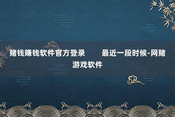 赌钱赚钱软件官方登录        最近一段时候-网赌游戏软件
