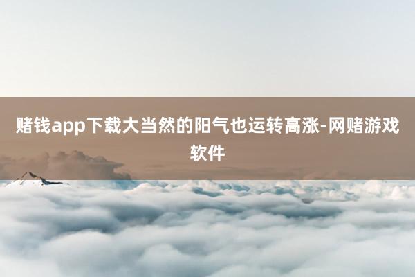 赌钱app下载大当然的阳气也运转高涨-网赌游戏软件
