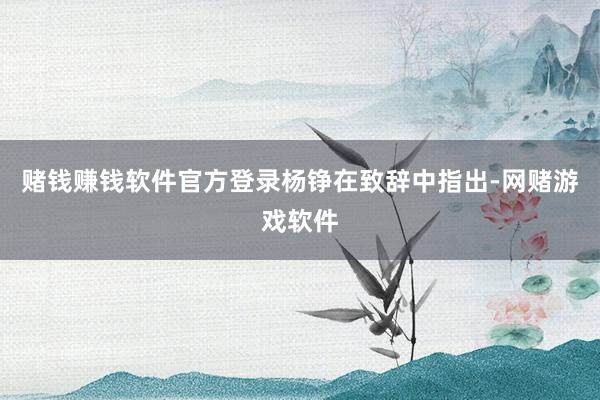 赌钱赚钱软件官方登录 杨铮在致辞中指出-网赌游戏软件