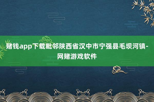 赌钱app下载毗邻陕西省汉中市宁强县毛坝河镇-网赌游戏软件