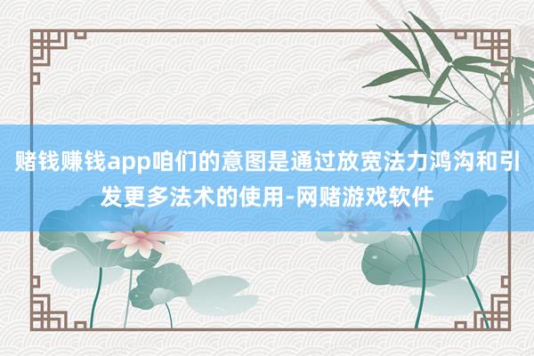 赌钱赚钱app咱们的意图是通过放宽法力鸿沟和引发更多法术的使用-网赌游戏软件