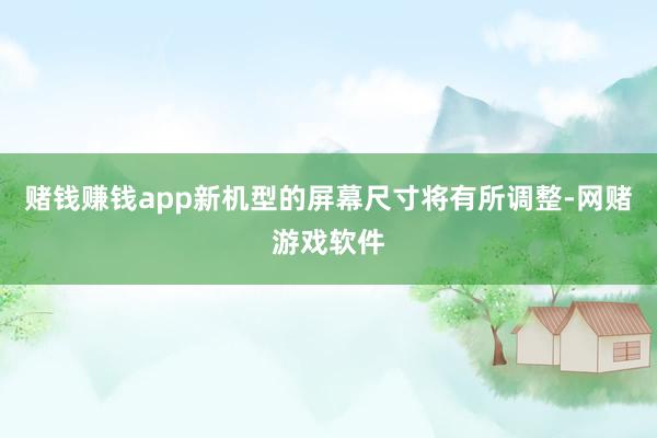 赌钱赚钱app新机型的屏幕尺寸将有所调整-网赌游戏软件