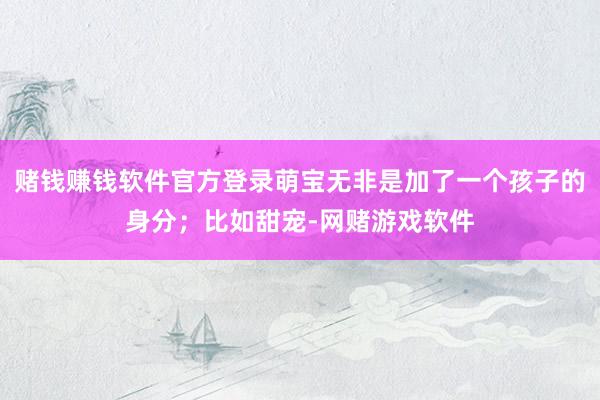 赌钱赚钱软件官方登录萌宝无非是加了一个孩子的身分;比如甜宠-网赌游戏软件