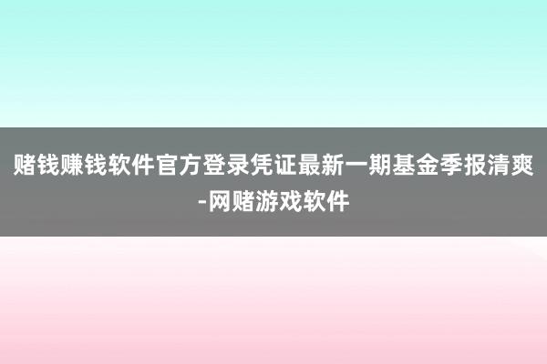 赌钱赚钱软件官方登录凭证最新一期基金季报清爽-网赌游戏软件