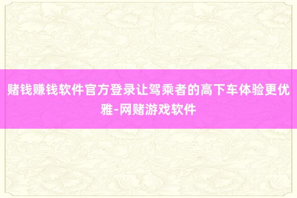 赌钱赚钱软件官方登录让驾乘者的高下车体验更优雅-网赌游戏软件