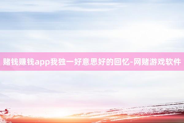 赌钱赚钱app我独一好意思好的回忆-网赌游戏软件