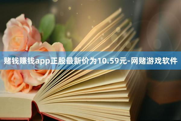 赌钱赚钱app正股最新价为10.59元-网赌游戏软件