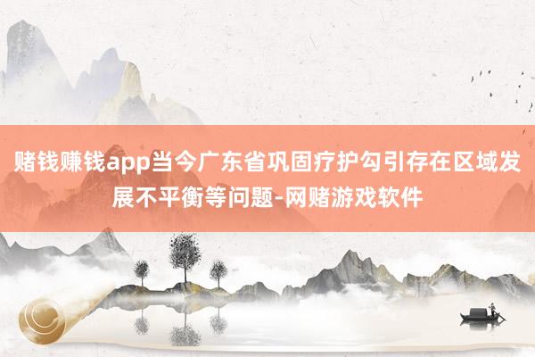 赌钱赚钱app当今广东省巩固疗护勾引存在区域发展不平衡等问题-网赌游戏软件