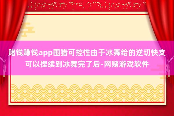 赌钱赚钱app围猎可控性由于冰舞给的逆切快支可以捏续到冰舞完了后-网赌游戏软件