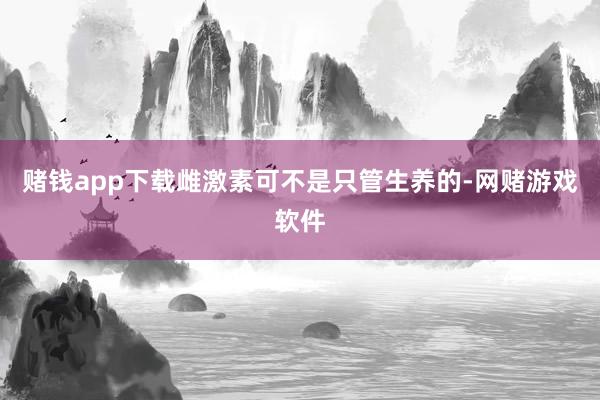 赌钱app下载雌激素可不是只管生养的-网赌游戏软件