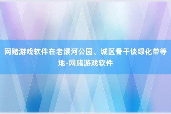网赌游戏软件在老澴河公园、城区骨干谈绿化带等地-网赌游戏软件