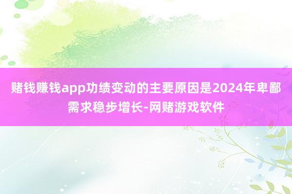 赌钱赚钱app功绩变动的主要原因是2024年卑鄙需求稳步增长-网赌游戏软件