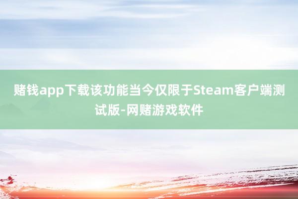 赌钱app下载该功能当今仅限于Steam客户端测试版-网赌游戏软件