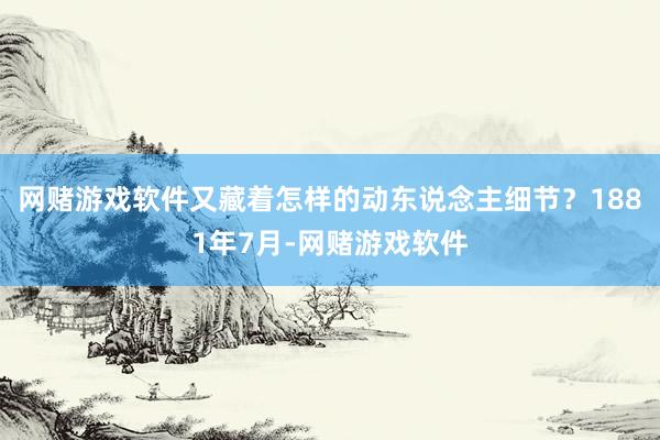 网赌游戏软件又藏着怎样的动东说念主细节？1881年7月-网赌游戏软件