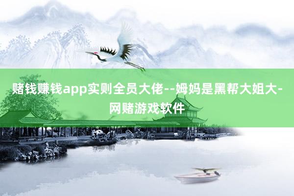 赌钱赚钱app实则全员大佬--姆妈是黑帮大姐大-网赌游戏软件