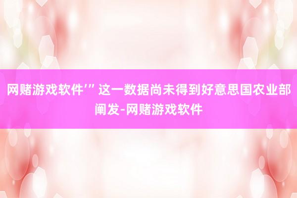 网赌游戏软件’”这一数据尚未得到好意思国农业部阐发-网赌游戏软件