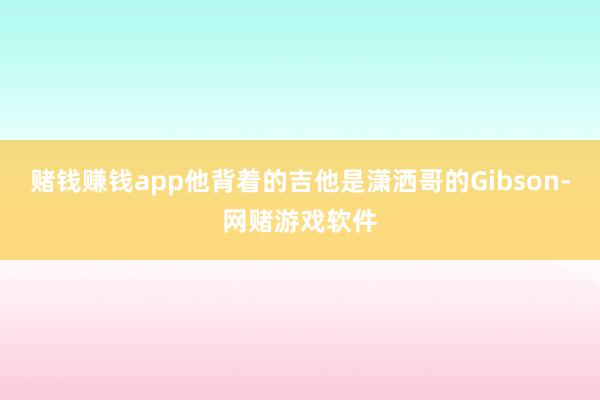赌钱赚钱app他背着的吉他是潇洒哥的Gibson-网赌游戏软件